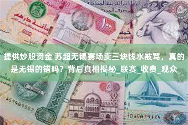 提供炒股资金 苏超无锡赛场卖三块钱水被骂，真的是无锡的错吗？背后真相揭秘_联赛_收费_观众