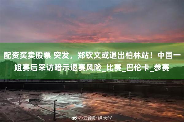 配资买卖股票 突发，郑钦文或退出柏林站！中国一姐赛后采访暗示退赛风险_比赛_巴伦卡_参赛