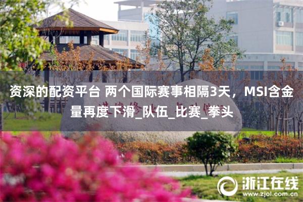 资深的配资平台 两个国际赛事相隔3天，MSI含金量再度下滑_队伍_比赛_拳头