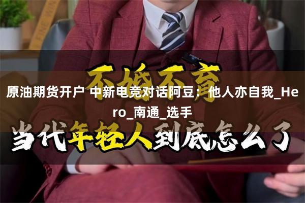 原油期货开户 中新电竞对话阿豆：他人亦自我_Hero_南通_选手