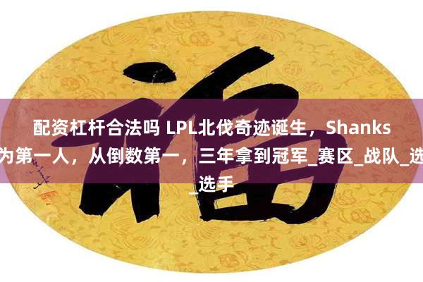 配资杠杆合法吗 LPL北伐奇迹诞生，Shanks成为第一人，从倒数第一，三年拿到冠军_赛区_战队_选手