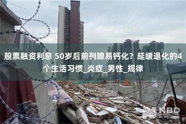 股票融资利息 50岁后前列腺易钙化？延缓退化的4个生活习惯_炎症_男性_规律
