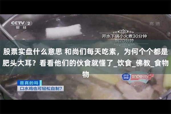 股票实盘什么意思 和尚们每天吃素，为何个个都是肥头大耳？看看他们的伙食就懂了_饮食_佛教_食物
