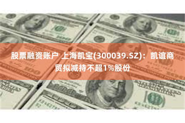 股票融资账户 上海凯宝(300039.SZ)：凯谊商贸拟减持不超1%股份