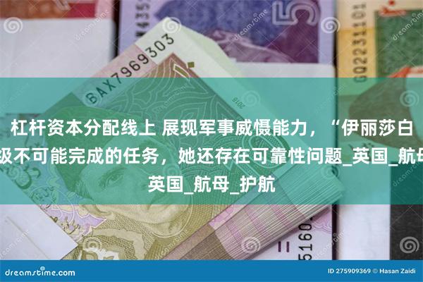 杠杆资本分配线上 展现军事威慑能力，“伊丽莎白女王”级不可能完成的任务，她还存在可靠性问题_英国_航母_护航