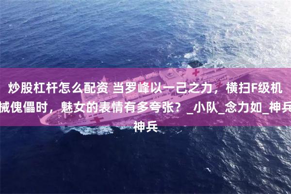 炒股杠杆怎么配资 当罗峰以一己之力，横扫F级机械傀儡时，魅女的表情有多夸张？_小队_念力如_神兵
