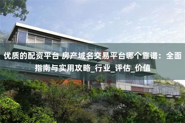 优质的配资平台 房产域名交易平台哪个靠谱：全面指南与实用攻略_行业_评估_价值