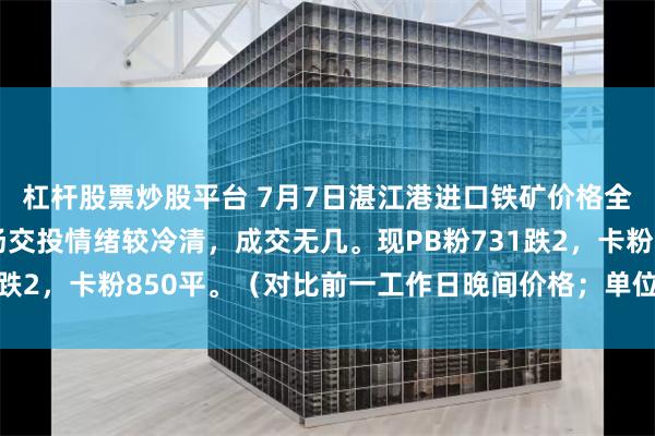 杠杆股票炒股平台 7月7日湛江港进口铁矿价格全天累计涨跌互现。市场交投情绪较冷清，成交无几。现PB粉731跌2，卡粉850平。（对比前一工作日晚间价格；单位：元/湿吨 )