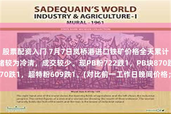 股票配资入门 7月7日岚桥港进口铁矿价格全天累计下跌1。市场交投情绪较为冷清，成交较少。现PB粉722跌1，PB块870跌1，超特粉609跌1。(对比前一工作日晚间价格；单位：元/湿吨)