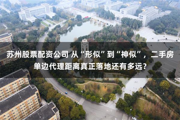 苏州股票配资公司 从“形似”到“神似”，二手房单边代理距离真正落地还有多远？