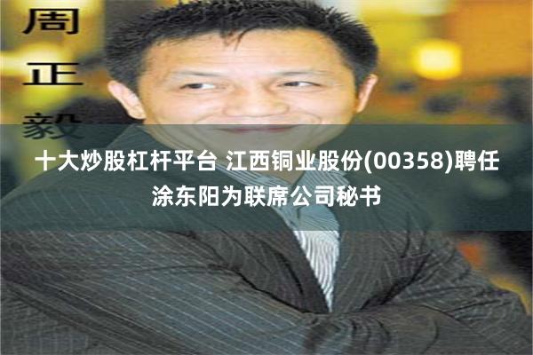十大炒股杠杆平台 江西铜业股份(00358)聘任涂东阳为联席公司秘书