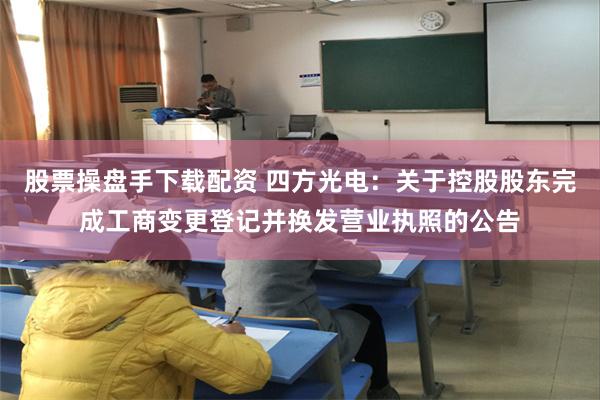 股票操盘手下载配资 四方光电：关于控股股东完成工商变更登记并换发营业执照的公告