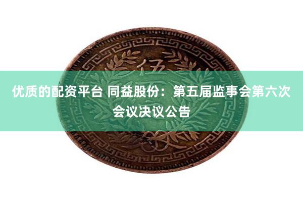 优质的配资平台 同益股份：第五届监事会第六次会议决议公告