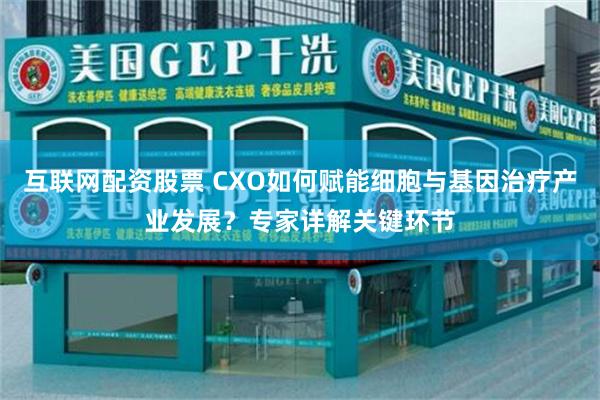 互联网配资股票 CXO如何赋能细胞与基因治疗产业发展？专家详解关键环节