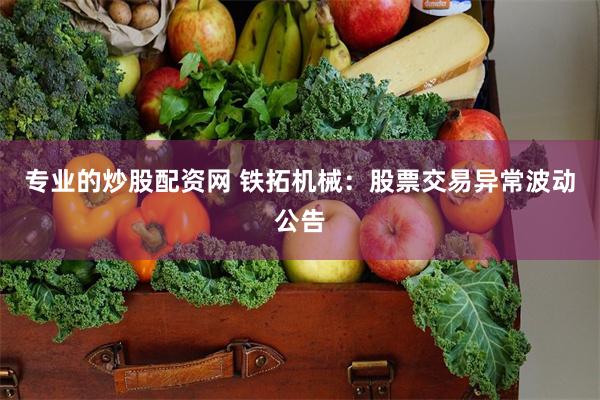 专业的炒股配资网 铁拓机械：股票交易异常波动公告