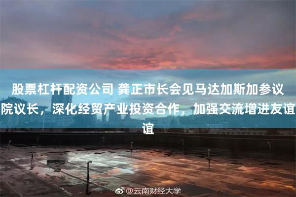 股票杠杆配资公司 龚正市长会见马达加斯加参议院议长，深化经贸产业投资合作，加强交流增进友谊