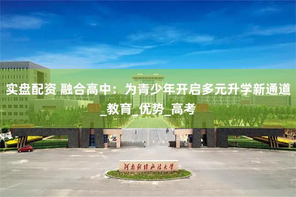 实盘配资 融合高中：为青少年开启多元升学新通道_教育_优势_高考