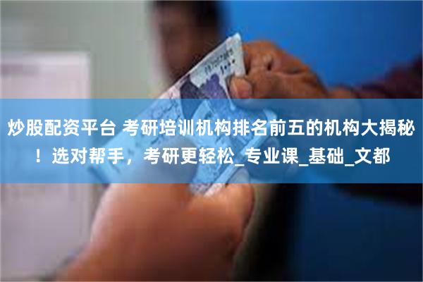 炒股配资平台 考研培训机构排名前五的机构大揭秘！选对帮手，考研更轻松_专业课_基础_文都