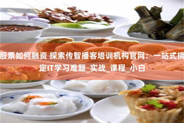 股票如何融资 探索传智播客培训机构官网：一站式搞定IT学习难题_实战_课程_小白