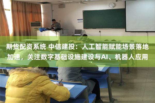 期货配资系统 中信建投：人工智能赋能场景落地加速，关注数字基础设施建设与AI、机器人应用