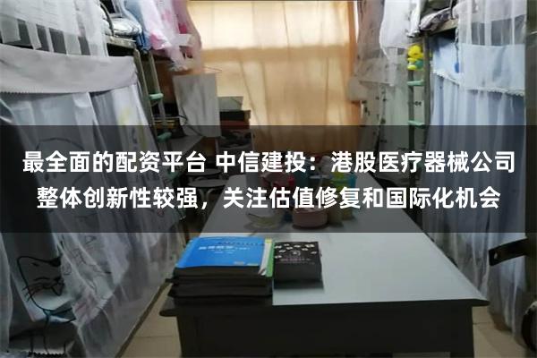 最全面的配资平台 中信建投：港股医疗器械公司整体创新性较强，关注估值修复和国际化机会