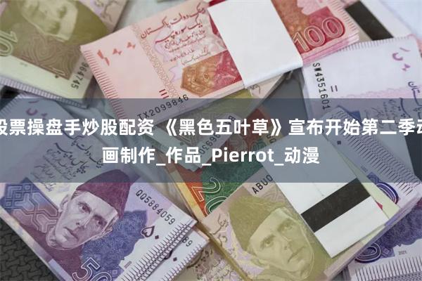 股票操盘手炒股配资 《黑色五叶草》宣布开始第二季动画制作_作品_Pierrot_动漫