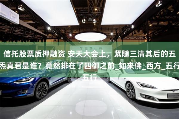 信托股票质押融资 安天大会上，紧随三清其后的五炁真君是谁？竟然排在了四御之前_如来佛_西方_五行