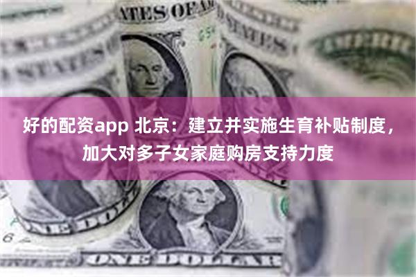 好的配资app 北京：建立并实施生育补贴制度，加大对多子女家庭购房支持力度