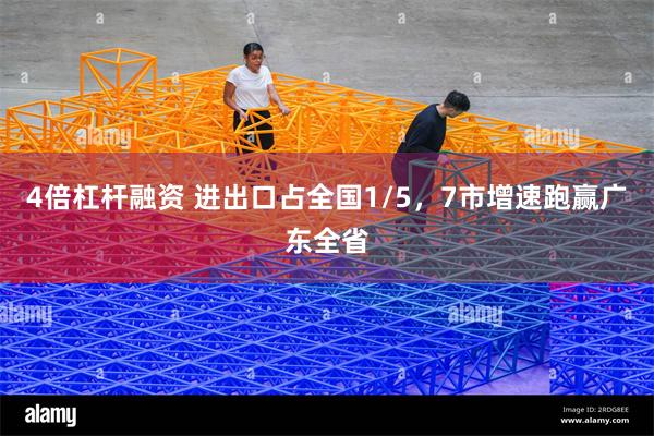 4倍杠杆融资 进出口占全国1/5，7市增速跑赢广东全省