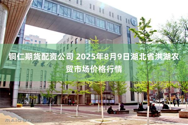 铜仁期货配资公司 2025年8月9日湖北省洪湖农贸市场价格行情