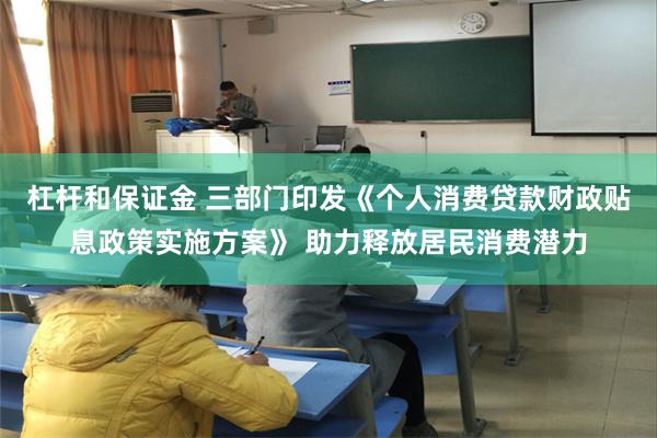 杠杆和保证金 三部门印发《个人消费贷款财政贴息政策实施方案》 助力释放居民消费潜力
