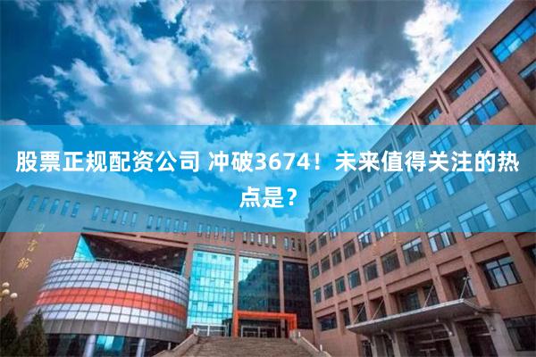 股票正规配资公司 冲破3674！未来值得关注的热点是？