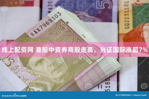 线上配资网 港股中资券商股走高，兴证国际涨超7%
