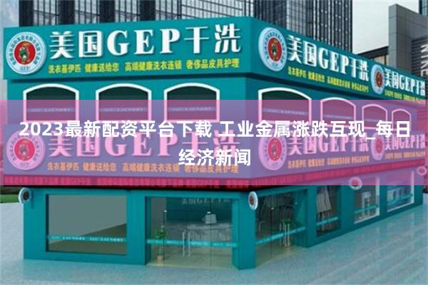 2023最新配资平台下载 工业金属涨跌互现_每日经济新闻