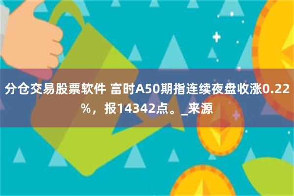 分仓交易股票软件 富时A50期指连续夜盘收涨0.22%，报14342点。_来源