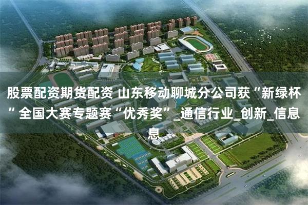 股票配资期货配资 山东移动聊城分公司获“新绿杯”全国大赛专题赛“优秀奖”_通信行业_创新_信息