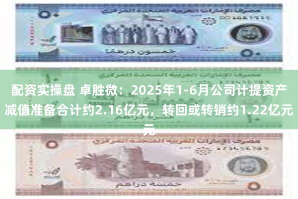 配资实操盘 卓胜微：2025年1-6月公司计提资产减值准备合计约2.16亿元，转回或转销约1.22亿元