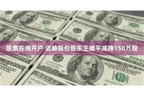 股票在线开户 迈赫股份股东王绪平减持150万股