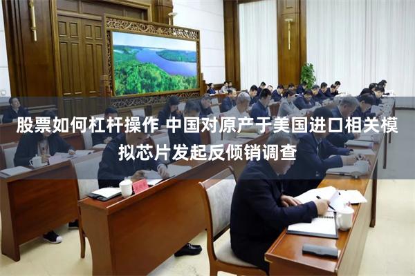 股票如何杠杆操作 中国对原产于美国进口相关模拟芯片发起反倾销调查