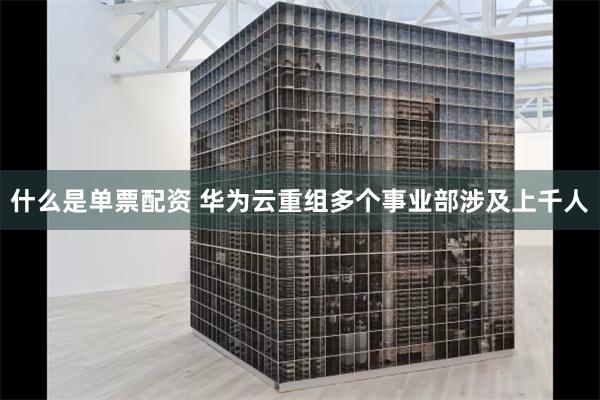 什么是单票配资 华为云重组多个事业部涉及上千人