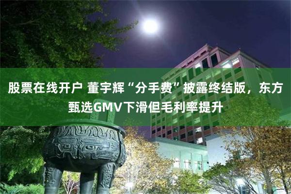 股票在线开户 董宇辉“分手费”披露终结版，东方甄选GMV下滑但毛利率提升