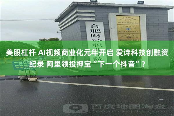 美股杠杆 AI视频商业化元年开启 爱诗科技创融资纪录 阿里领投押宝“下一个抖音”？