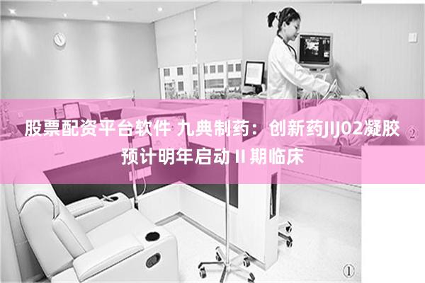 股票配资平台软件 九典制药：创新药JIJ02凝胶预计明年启动Ⅱ期临床
