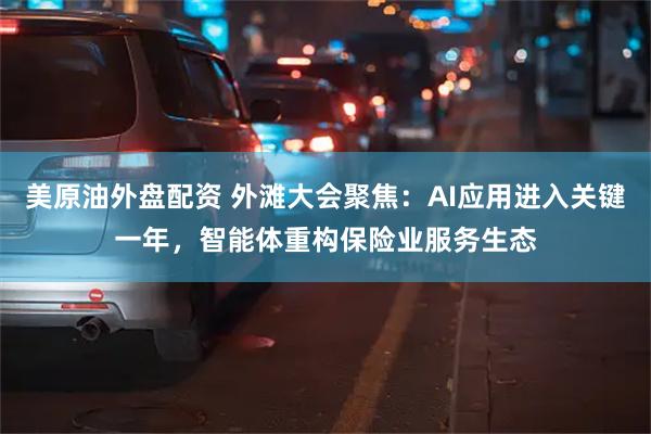 美原油外盘配资 外滩大会聚焦：AI应用进入关键一年，智能体重构保险业服务生态