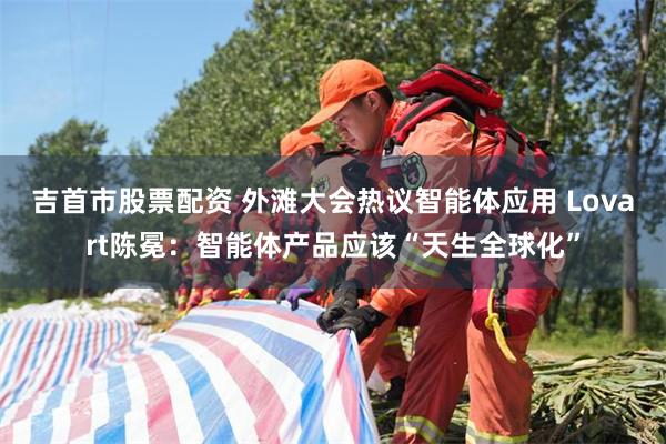 吉首市股票配资 外滩大会热议智能体应用 Lovart陈冕：智能体产品应该“天生全球化”