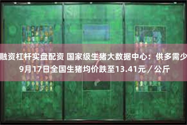 融资杠杆实盘配资 国家级生猪大数据中心：供多需少 9月17日全国生猪均价跌至13.41元／公斤