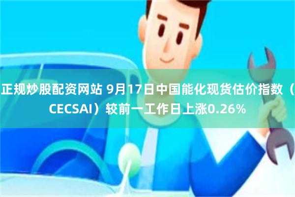正规炒股配资网站 9月17日中国能化现货估价指数（CECSAI）较前一工作日上涨0.26%