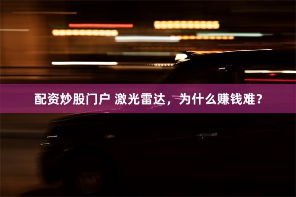 配资炒股门户 激光雷达，为什么赚钱难？