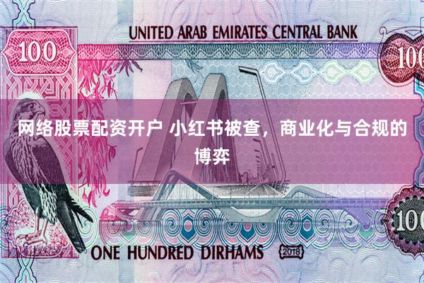 网络股票配资开户 小红书被查，商业化与合规的博弈