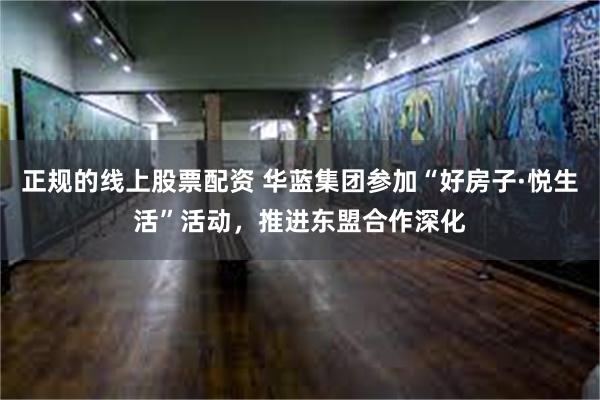 正规的线上股票配资 华蓝集团参加“好房子·悦生活”活动,推进东盟合作深化